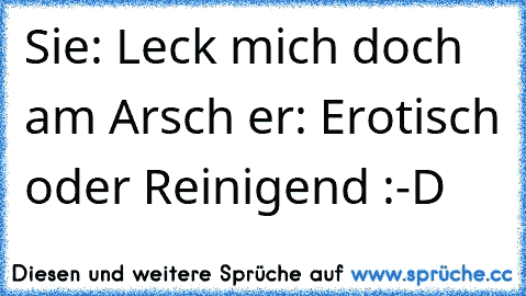 Sie: Leck mich doch am Arsch er: Erotisch oder Reinigend :-D