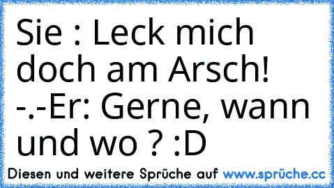 Sie : Leck mich doch am Arsch! -.-
Er: Gerne, wann und wo ? :D