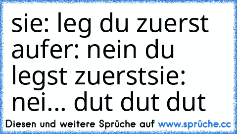 sie: leg du zuerst auf
er: nein du legst zuerst
sie: nei... dut dut dut