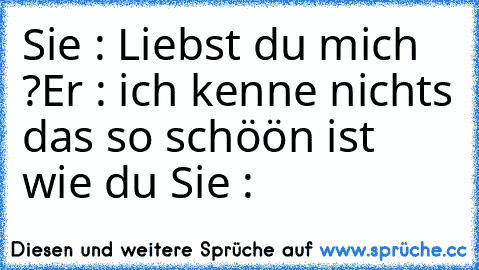 Sie : Liebst du mich ?
Er : ich kenne nichts das so schöön ist wie du ♥
Sie : ♥♥♥