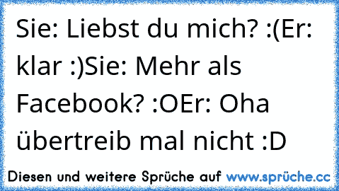 Sie: Liebst du mich? :(
Er: klar :)
Sie: Mehr als Facebook? :O
Er: Oha übertreib mal nicht :D