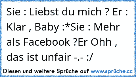 Sie : Liebst du mich ? ♥
Er : Klar , Baby :*
Sie : Mehr als Facebook ?
Er Ohh , das ist unfair -.- :/