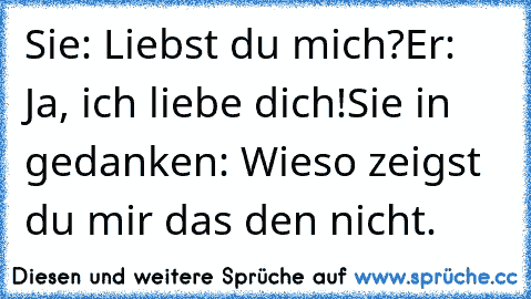 Sie: Liebst du mich?
Er: Ja, ich liebe dich!
Sie in gedanken: Wieso zeigst du mir das den nicht.