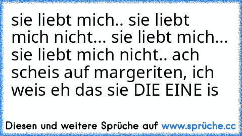 sie liebt mich.. sie liebt mich nicht... sie liebt mich... sie liebt mich nicht.. 
ach scheis auf margeriten, ich weis eh das sie DIE EINE is ♥