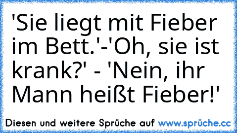 'Sie liegt mit Fieber im Bett.'-'Oh, sie ist krank?' - 'Nein, ihr Mann heißt Fieber!'