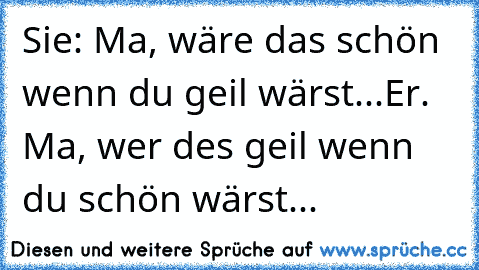 Sie: Ma, wäre das schön wenn du geil wärst...
Er. Ma, wer des geil wenn du schön wärst...