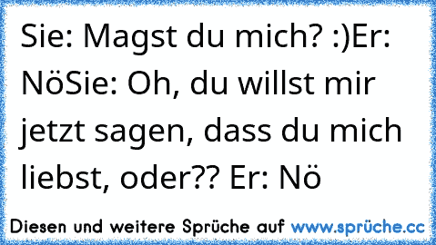 Sie: Magst du mich? :)
Er: Nö
Sie: Oh, du willst mir jetzt sagen, dass du mich liebst, oder?? ♥♥♥
Er: Nö