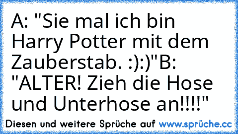 A: "Sie mal ich bin Harry Potter mit dem Zauberstab. :):)"
B: "ALTER! Zieh die Hose und Unterhose an!!!!"