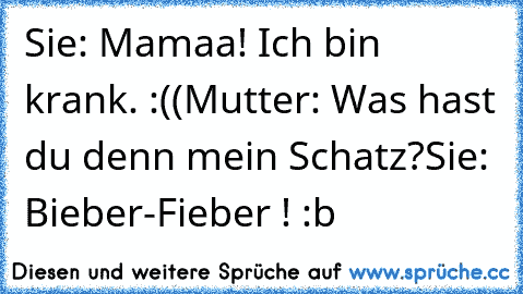 Sie: Mamaa! Ich bin krank. :((
Mutter: Was hast du denn mein Schatz?
Sie: Bieber-Fieber ! :b