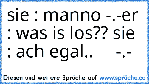 sie : manno -.-
er : was is los?? 
sie : ach egal..
     -.-