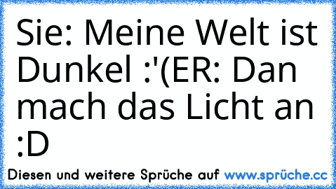 Sie: Meine Welt ist Dunkel :'(
ER: Dan mach das Licht an :D