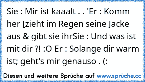 Sie : Mir ist kaaalt . . '
Er : Komm her ♥
[zieht im Regen seine Jacke aus & gibt sie ihr
Sie : Und was ist mit dir ?! :O ♥
Er : Solange dir warm ist; geht's mir genauso . (: ♥