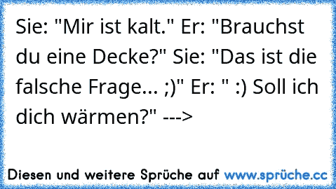 Sie: "Mir ist kalt." Er: "Brauchst du eine Decke?" Sie: "Das ist die falsche Frage... ;)" Er: " :) Soll ich dich wärmen?" ---> ♥