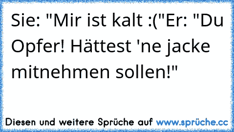 Sie: "Mir ist kalt :("
Er: "Du Opfer! Hättest 'ne jacke mitnehmen sollen!"