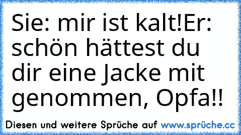 Sie: mir ist kalt!
Er: schön hättest du dir eine Jacke mit genommen, Opfa!!