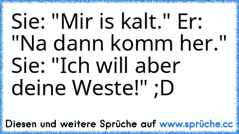 Sie: "Mir is kalt." Er: "Na dann komm her." Sie: "Ich will aber deine Weste!" ;D