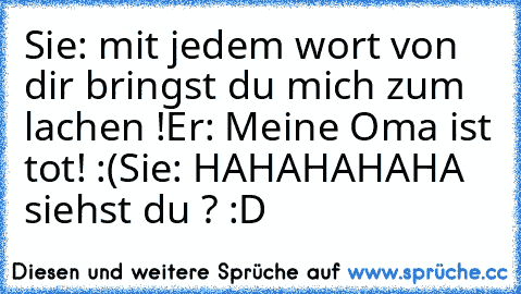 Sie: mit jedem wort von dir bringst du mich zum lachen !
Er: Meine Oma ist tot! :(
Sie: HAHAHAHAHA siehst du ? :D