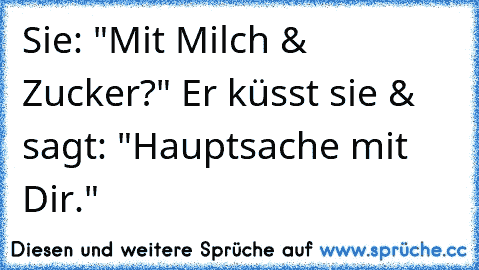 Sie: "Mit Milch & Zucker?" Er küsst sie & sagt: "Hauptsache mit Dir."