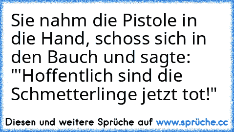 Sie nahm die Pistole in die Hand, schoss sich in den Bauch und sagte: "'Hoffentlich sind die Schmetterlinge jetzt tot!"