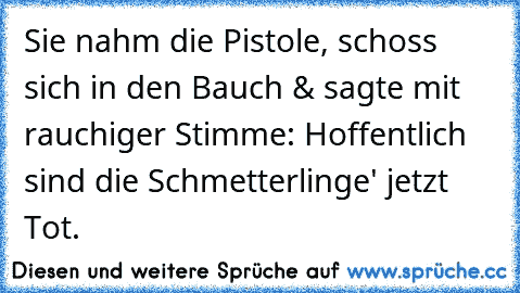 Sie nahm die Pistole, schoss sich in den Bauch & sagte mit rauchiger Stimme:
→ Hoffentlich sind die Schmetterlinge' jetzt Tot.