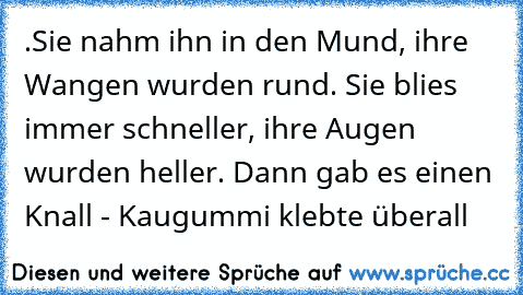 .Sie nahm ihn in den Mund, ihre Wangen wurden rund. Sie blies immer schneller, ihre Augen wurden heller. Dann gab es einen Knall - Kaugummi klebte überall