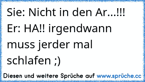 Sie: Nicht in den Ar...!!! Er: HA!! irgendwann muss jerder mal schlafen ;)