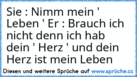 Sie : Nimm mein ' Leben ' ♥
Er : Brauch ich nicht denn ich hab dein ' Herz ' und dein Herz ist mein Leben ♥