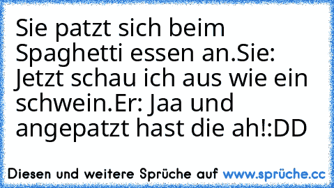 Sie patzt sich beim Spaghetti essen an.
Sie: Jetzt schau ich aus wie ein schwein.
Er: Jaa und angepatzt hast die ah!
:DD