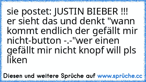 sie postet: JUSTIN BIEBER !!! ♥
er sieht das und denkt "wann kommt endlich der gefällt mir nicht-button -.-"
wer einen gefällt mir nicht knopf will pls liken