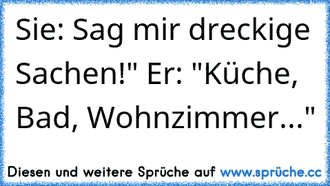 Sie: Sag mir dreckige Sachen!" Er: "Küche, Bad, Wohnzimmer..."