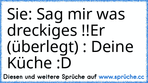 Sie: Sag mir was dreckiges !!
Er (überlegt) : Deine Küche :D