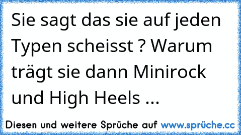 Sie sagt das sie auf jeden Typen scheisst ? Warum trägt sie dann Minirock und High Heels ...