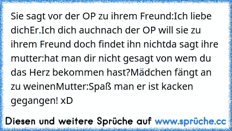 Sie sagt vor der OP zu ihrem Freund:Ich liebe dich
Er.Ich dich auch
nach der OP will sie zu ihrem Freund doch findet ihn nicht
da sagt ihre mutter:hat man dir nicht gesagt von wem du das Herz bekommen hast?
Mädchen fängt an zu weinen
Mutter:Spaß man er ist kacken gegangen! xD