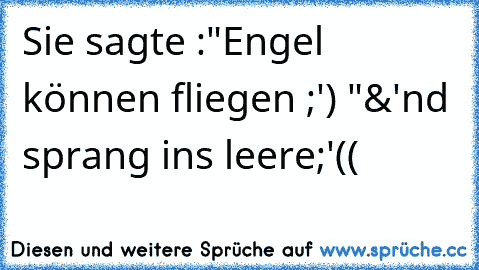 Sie sagte :"Engel können fliegen ;') "
&'nd sprang ins leere
;'((