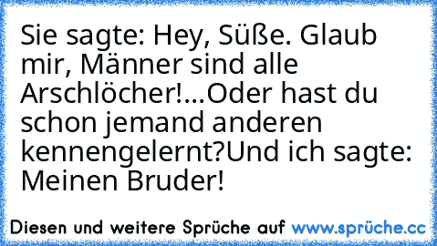 Sie sagte: Hey, Süße. Glaub mir, Männer sind alle Arschlöcher!
...
Oder hast du schon jemand anderen kennengelernt?
Und ich sagte: Meinen Bruder!