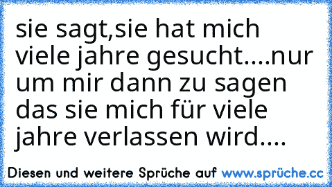 sie sagt,sie hat mich viele jahre gesucht....nur um mir dann zu sagen das sie mich für viele jahre verlassen wird....