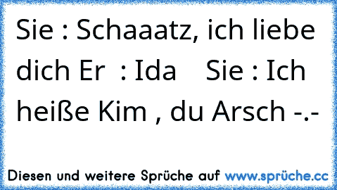 Sie : Schaaatz, ich liebe dich ♥
Er  : Ida ♥ ♥ ♥ ♥
Sie : Ich heiße Kim , du Arsch -.-