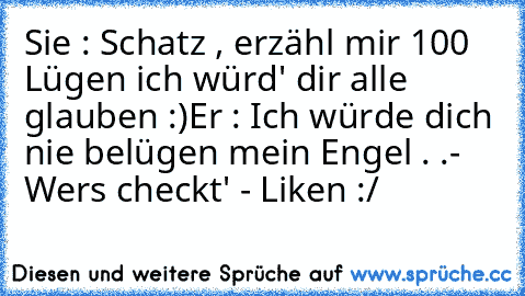 Sie : Schatz , erzähl mir 100 Lügen ich würd' dir alle glauben :)
Er : Ich würde dich nie belügen mein Engel . .
- Wers checkt' - Liken :/