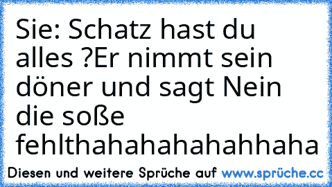 Sie: Schatz hast du alles ?
Er nimmt sein döner und sagt Nein die soße fehlt
hahahahahahhaha