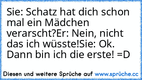 Sie: Schatz hat dich schon mal ein Mädchen verarscht?
Er: Nein, nicht das ich wüsste!
Sie: Ok. Dann bin ich die erste! =D