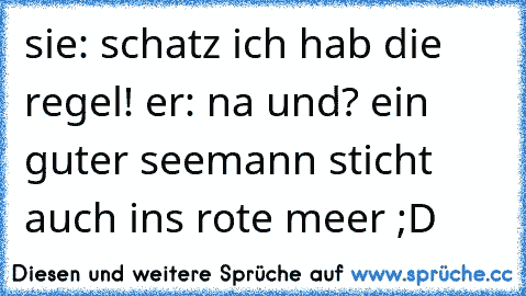 sie: schatz ich hab die regel! er: na und? ein guter seemann sticht auch ins rote meer ;D