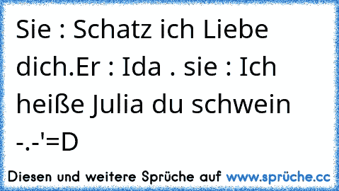 Sie : Schatz ich Liebe dich.
Er : Ida . ♥
sie : Ich heiße Julia du schwein -.-'
=D