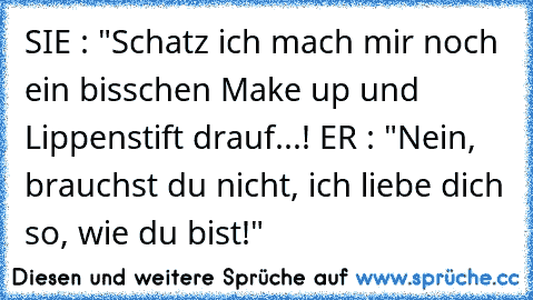 SIE : "Schatz ich mach mir noch ein bisschen Make up und Lippenstift drauf...! ER : "Nein, brauchst du nicht, ich liebe dich so, wie du bist!"