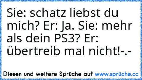 Sie: schatz liebst du mich? Er: Ja. Sie: mehr als dein PS3? Er: übertreib mal nicht!-.-