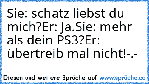 Sie: schatz liebst du mich?
Er: Ja.
Sie: mehr als dein PS3?
Er: übertreib mal nicht!-.-