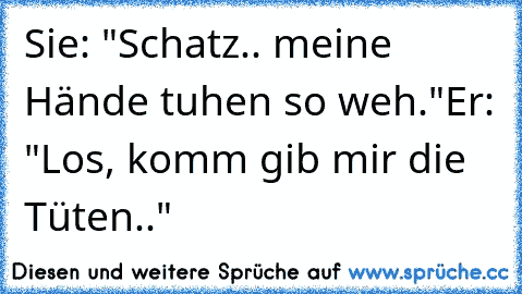 Sie: "Schatz.. meine Hände tuhen so weh."
Er: "Los, komm gib mir die Tüten.."