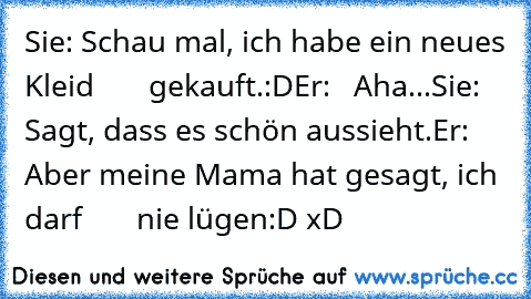 Sie: Schau mal, ich habe ein neues Kleid
       gekauft.:D
Er:   Aha...
Sie: Sagt, dass es schön aussieht.
Er:   Aber meine Mama hat gesagt, ich darf
       nie lügen:D xD