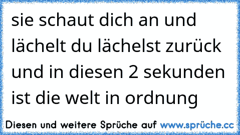 sie schaut dich an und lächelt du lächelst zurück und in diesen 2 sekunden ist die welt in ordnung