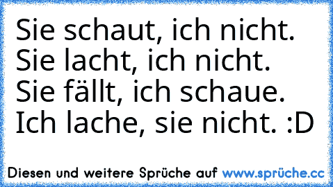 Sie schaut, ich nicht. Sie lacht, ich nicht. Sie fällt, ich schaue. Ich lache, sie nicht. :D