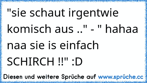 "sie schaut irgentwie komisch aus .." - " hahaa naa sie is einfach SCHIRCH !!" :D